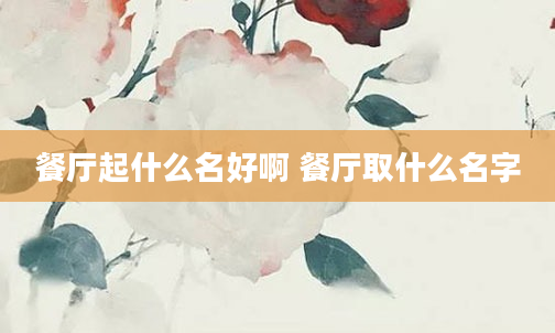 餐厅起什么名好啊 餐厅取什么名字