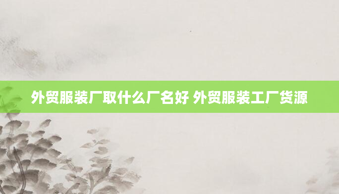 外贸服装厂取什么厂名好 外贸服装工厂货源