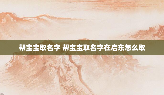 帮宝宝取名字 帮宝宝取名字在启东怎么取