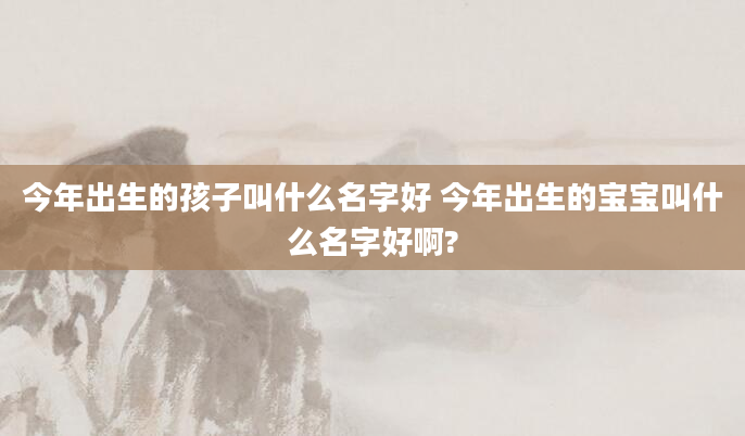 今年出生的孩子叫什么名字好 今年出生的宝宝叫什么名字好啊?