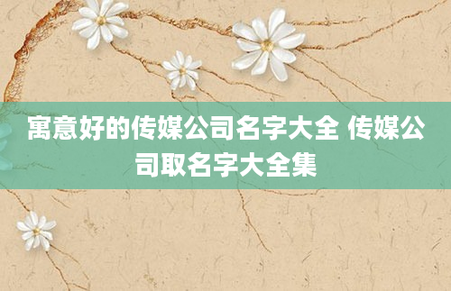 寓意好的传媒公司名字大全 传媒公司取名字大全集