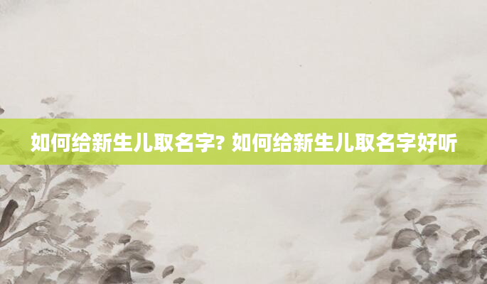 如何给新生儿取名字? 如何给新生儿取名字好听
