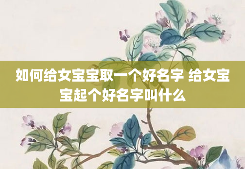 如何给女宝宝取一个好名字 给女宝宝起个好名字叫什么