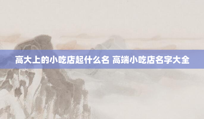 高大上的小吃店起什么名 高端小吃店名字大全