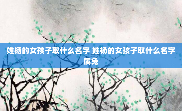 姓杨的女孩子取什么名字 姓杨的女孩子取什么名字属兔