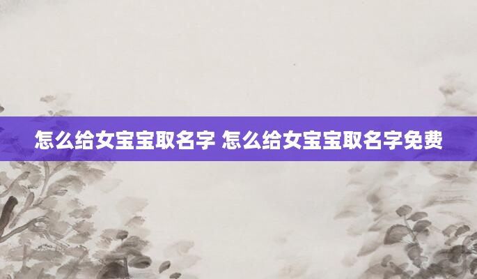 怎么给女宝宝取名字 怎么给女宝宝取名字免费