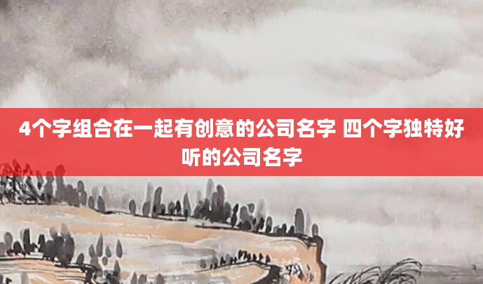 4个字组合在一起有创意的公司名字 四个字独特好听的公司名字