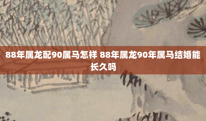 88年属龙配90属马怎样 88年属龙90年属马结婚能长久吗