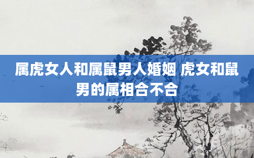 属虎女人和属鼠男人婚姻 虎女和鼠男的属相合不合