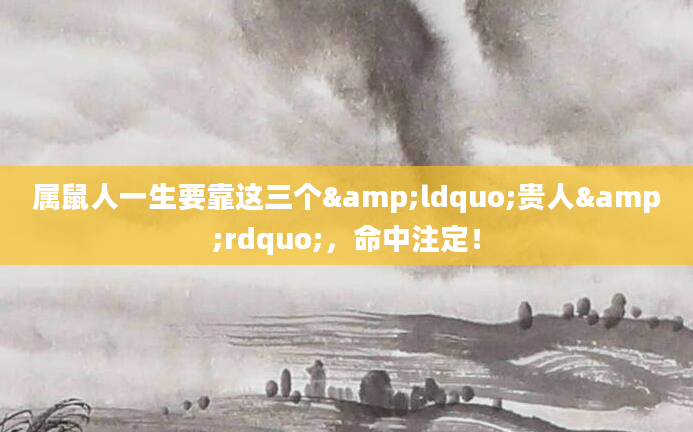 属鼠人一生要靠这三个&ldquo;贵人&rdquo;，命中注定！