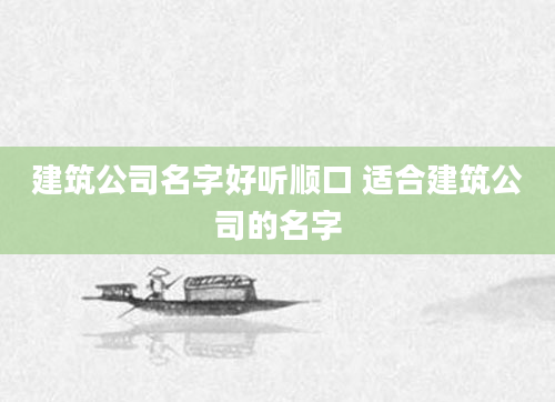 建筑公司名字好听顺口 适合建筑公司的名字