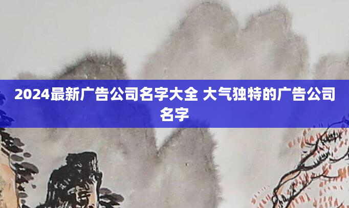 2024最新广告公司名字大全 大气独特的广告公司名字