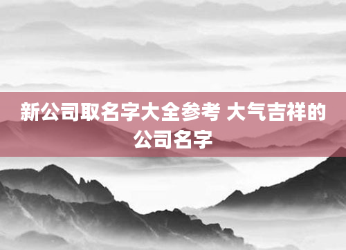 新公司取名字大全参考 大气吉祥的公司名字