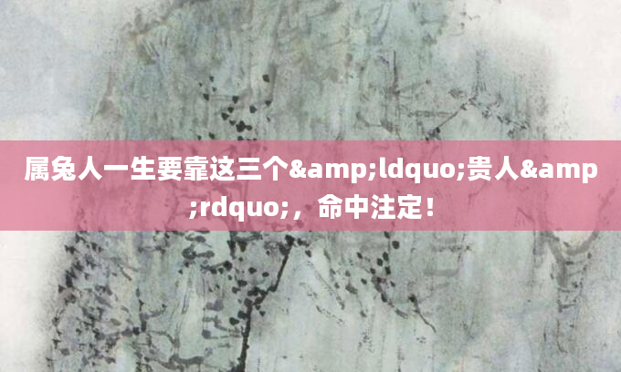 属兔人一生要靠这三个&ldquo;贵人&rdquo;，命中注定！