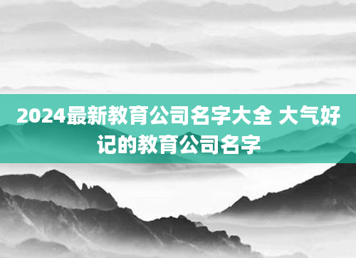 2024最新教育公司名字大全 大气好记的教育公司名字