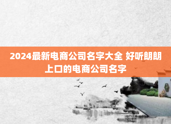 2024最新电商公司名字大全 好听朗朗上口的电商公司名字