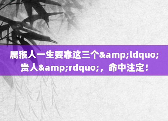 属猴人一生要靠这三个&ldquo;贵人&rdquo;，命中注定！