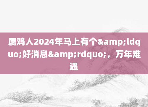 属鸡人2024年马上有个&ldquo;好消息&rdquo;，万年难遇