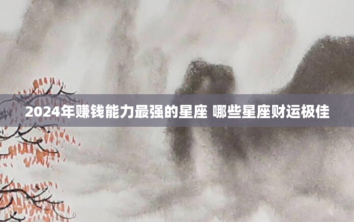 2024年赚钱能力最强的星座 哪些星座财运极佳