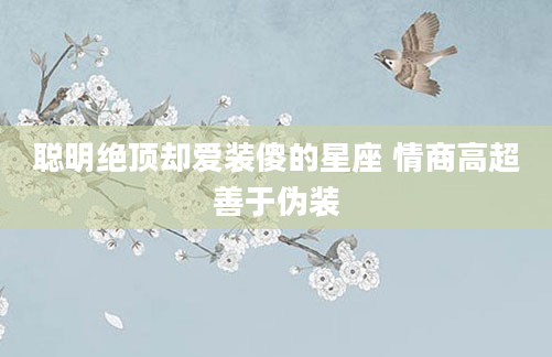 聪明绝顶却爱装傻的星座 情商高超善于伪装