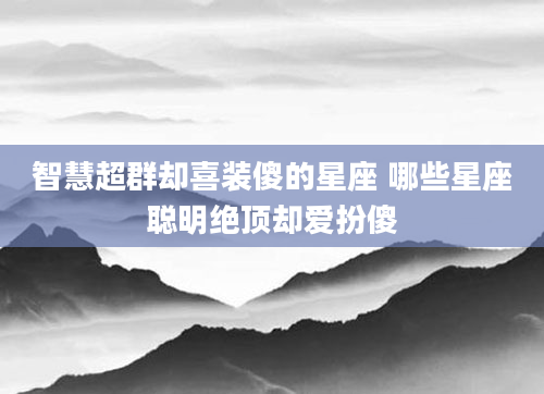 智慧超群却喜装傻的星座 哪些星座聪明绝顶却爱扮傻