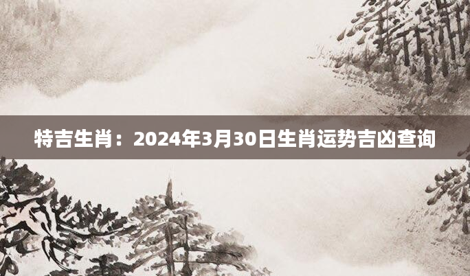 特吉生肖：2024年3月30日生肖运势吉凶查询