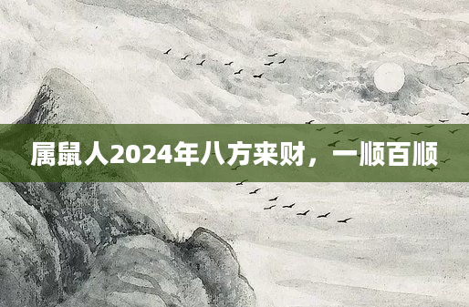 属鼠人2024年八方来财，一顺百顺