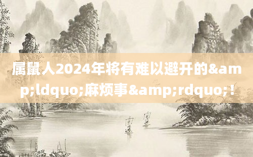 属鼠人2024年将有难以避开的&ldquo;麻烦事&rdquo;！