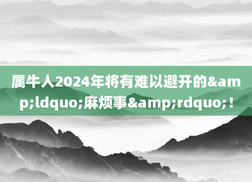 属牛人2024年将有难以避开的&ldquo;麻烦事&rdquo;！