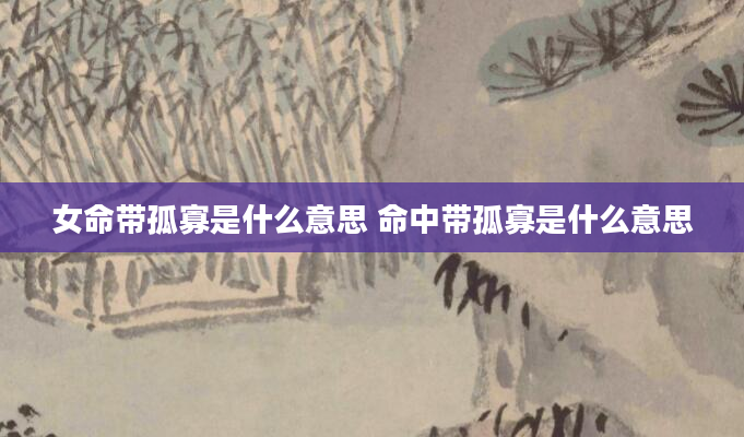 女命带孤寡是什么意思 命中带孤寡是什么意思