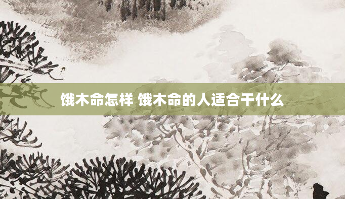 饿木命怎样 饿木命的人适合干什么