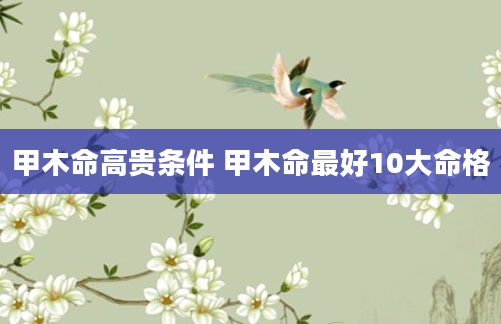 甲木命高贵条件 甲木命最好10大命格
