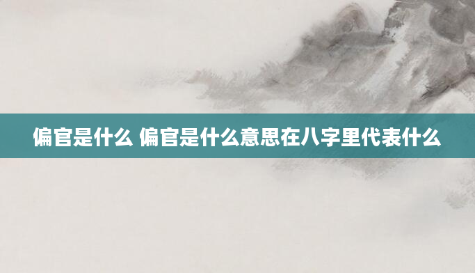 偏官是什么 偏官是什么意思在八字里代表什么