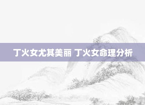 丁火女尤其美丽 丁火女命理分析
