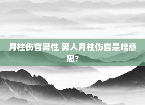 月柱伤官男性 男人月柱伤官是啥意思?