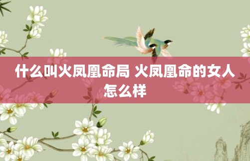 什么叫火凤凰命局 火凤凰命的女人怎么样