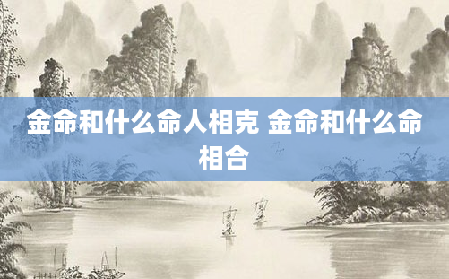 金命和什么命人相克 金命和什么命相合