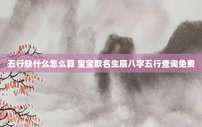 五行缺什么怎么算 宝宝取名生辰八字五行查询免费