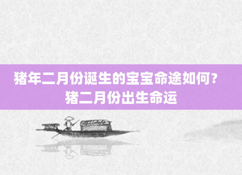 猪年二月份诞生的宝宝命途如何？ 猪二月份出生命运