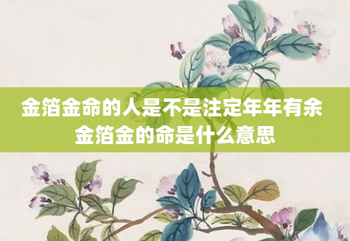 金箔金命的人是不是注定年年有余 金箔金的命是什么意思