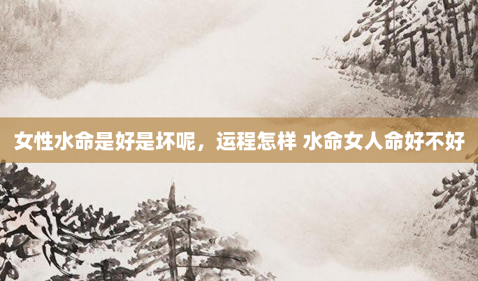 女性水命是好是坏呢，运程怎样 水命女人命好不好