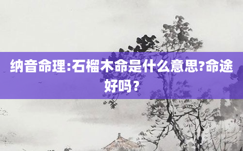 纳音命理:石榴木命是什么意思?命途好吗？