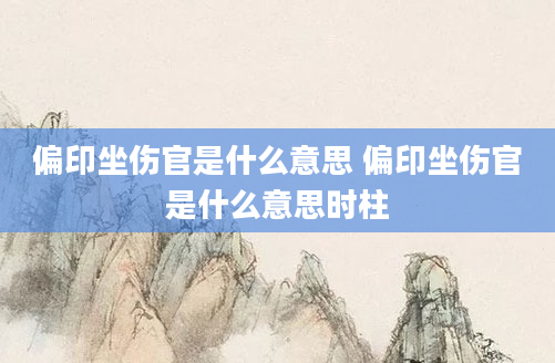 偏印坐伤官是什么意思 偏印坐伤官是什么意思时柱