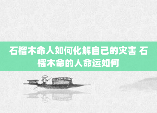 石榴木命人如何化解自己的灾害 石榴木命的人命运如何