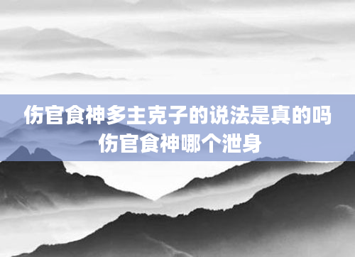 伤官食神多主克子的说法是真的吗 伤官食神哪个泄身