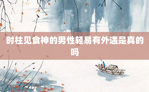 时柱见食神的男性轻易有外遇是真的吗