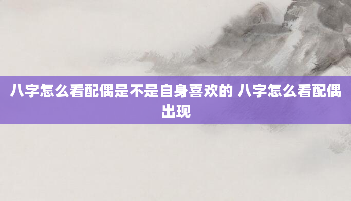 八字怎么看配偶是不是自身喜欢的 八字怎么看配偶出现