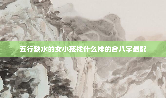 五行缺水的女小孩找什么样的合八字最配