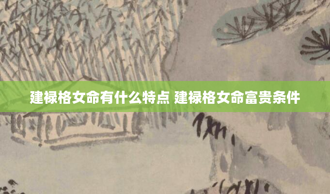 建禄格女命有什么特点 建禄格女命富贵条件