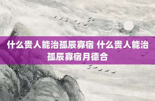 什么贵人能治孤辰寡宿 什么贵人能治孤辰寡宿月德合